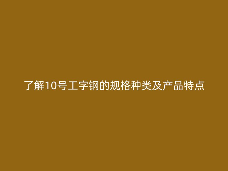 了解10号工字钢的规格种类及产品特点