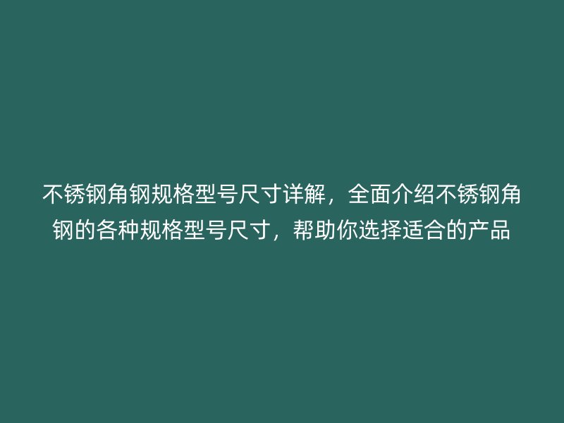 不锈钢角钢规格型号尺寸详解，全面介绍不锈钢角钢的各种规格型号尺寸，帮助你选择适合的产品