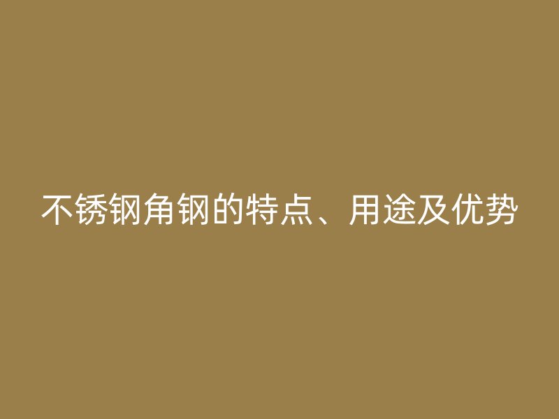 不锈钢角钢的特点、用途及优势