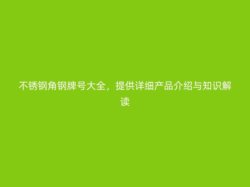 不锈钢角钢牌号大全，提供详细产品介绍与知识解读