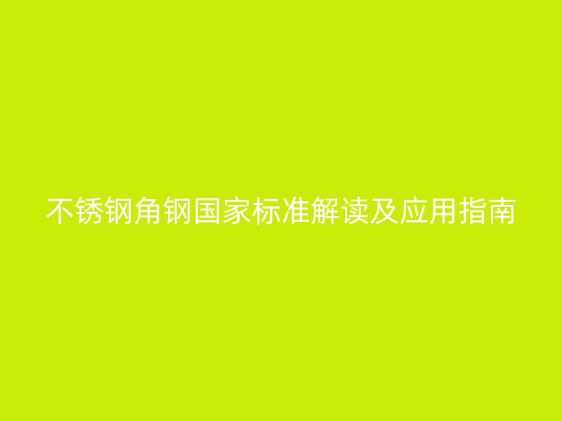 不锈钢角钢国家标准解读及应用指南