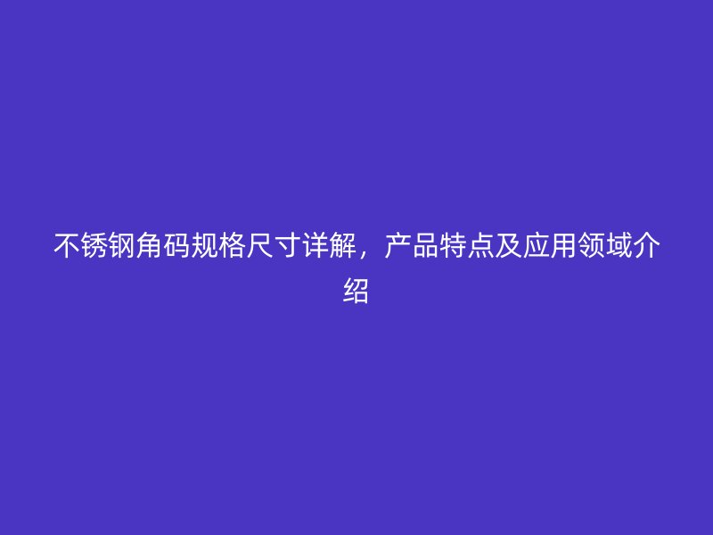 不锈钢角码规格尺寸详解,产品特点及应用领域介绍