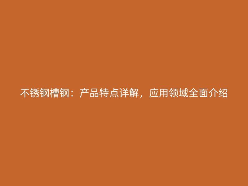 不锈钢槽钢:产品特点详解,应用领域全面介绍