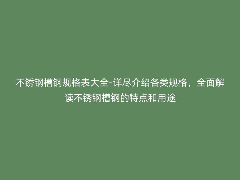 不锈钢槽钢规格表大全-详尽介绍各类规格，全面解读不锈钢槽钢的特点和用途