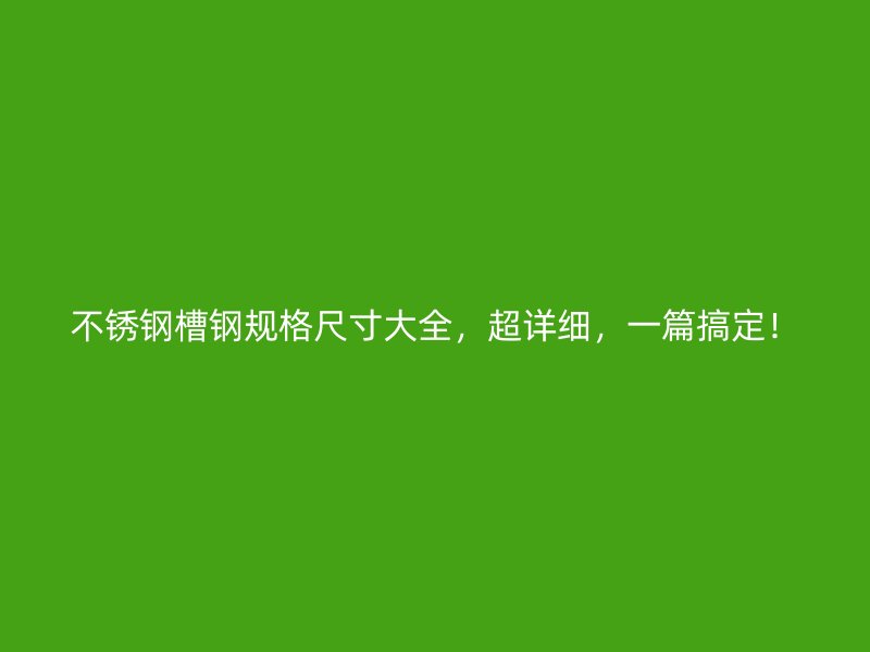 不锈钢槽钢规格尺寸大全,超详细,一篇搞定!