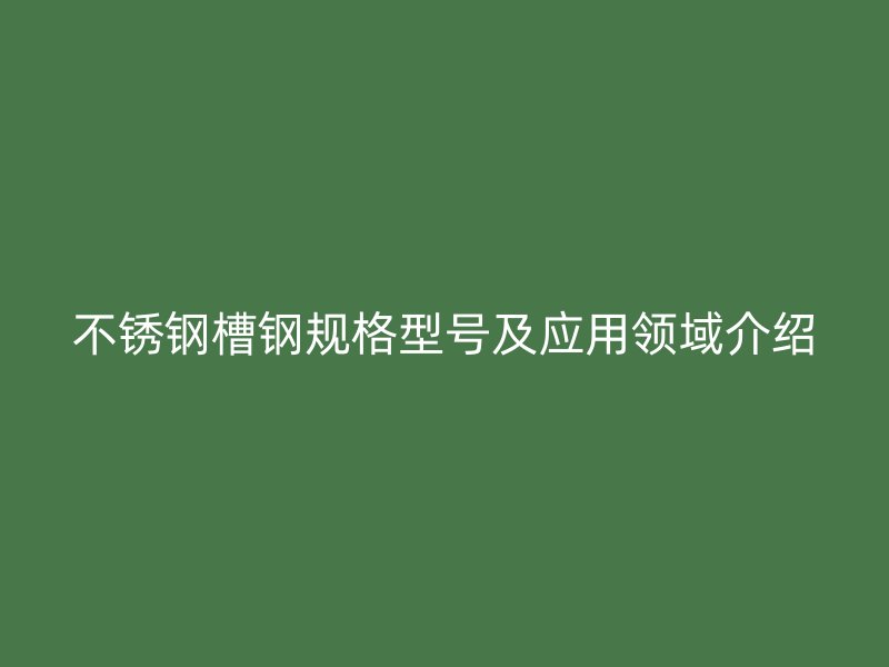 不锈钢槽钢规格型号及应用领域介绍