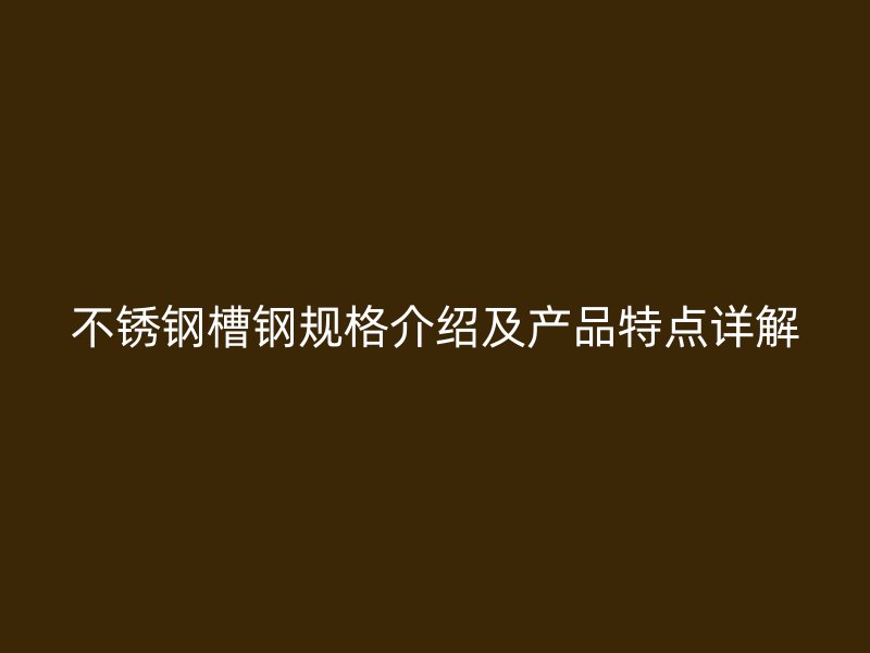 不锈钢槽钢规格介绍及产品特点详解