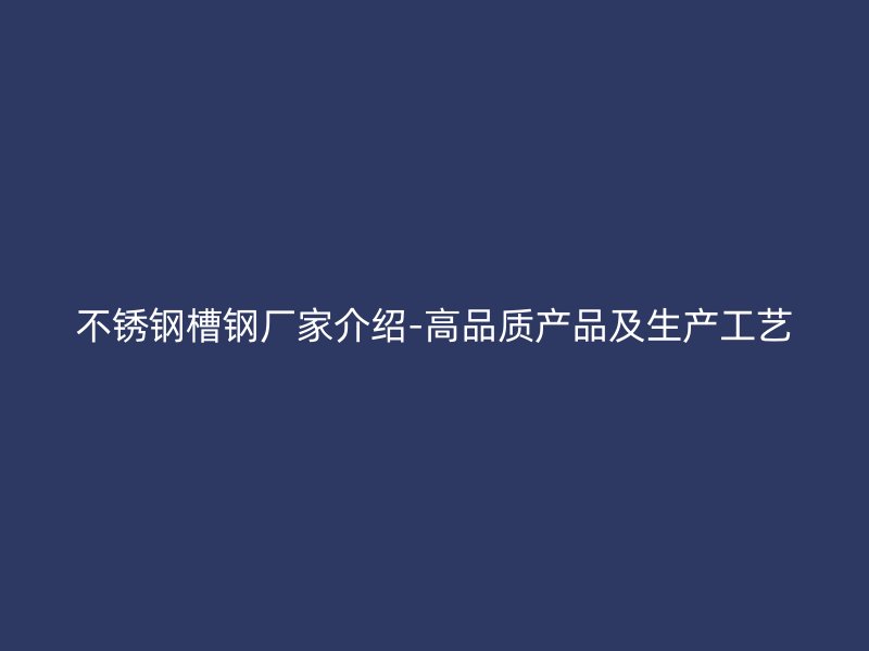 不锈钢槽钢厂家介绍-高品质产品及生产工艺