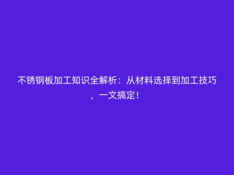 不锈钢板加工知识全解析：从材料选择到加工技巧，一文搞定！