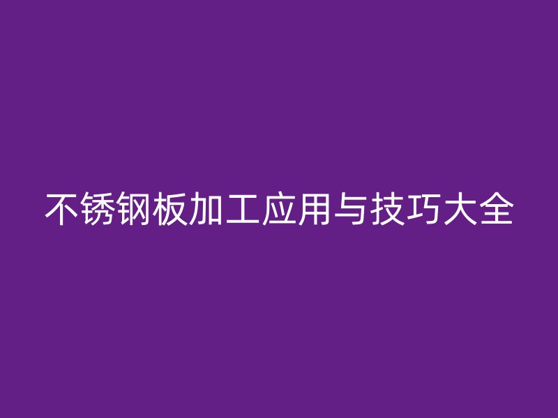 不锈钢板加工应用与技巧大全
