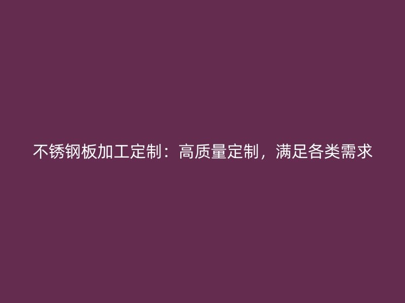 不锈钢板加工定制:高质量定制,满足各类需求