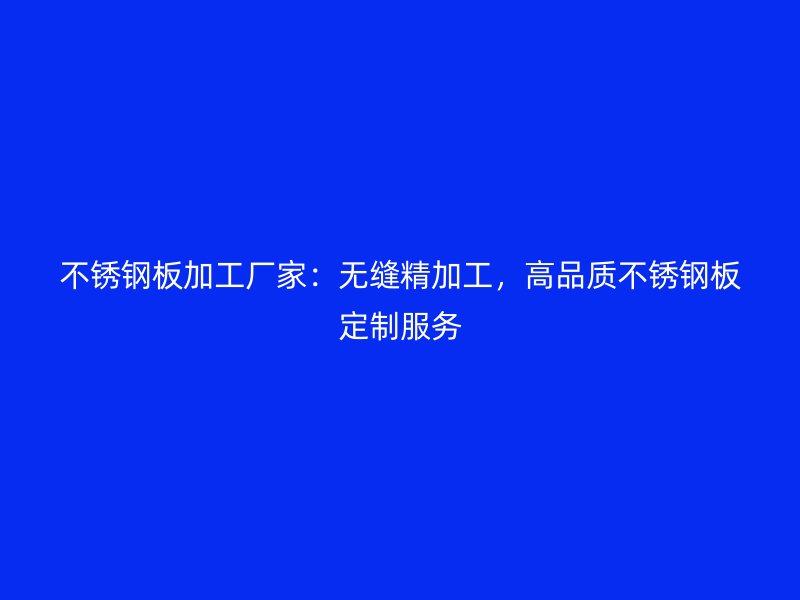不锈钢板加工厂家:无缝精加工,高品质不锈钢板定制服务