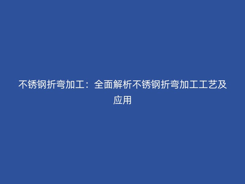 不锈钢折弯加工:全面解析不锈钢折弯加工工艺及应用