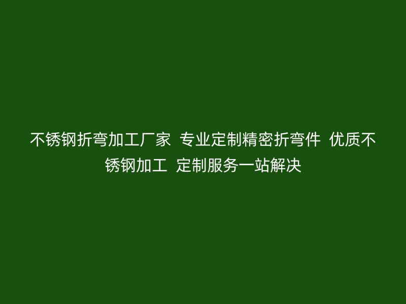 不锈钢折弯加工厂家 专业定制精密折弯件 优质不锈钢加工 定制服务一站解决