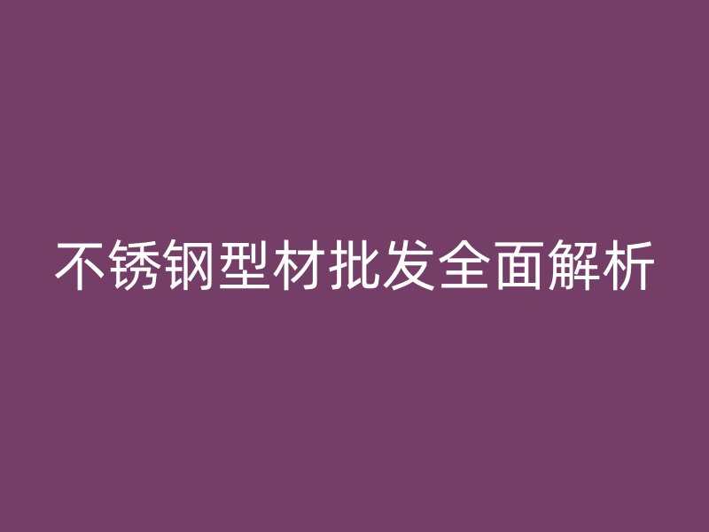 不锈钢型材批发全面解析