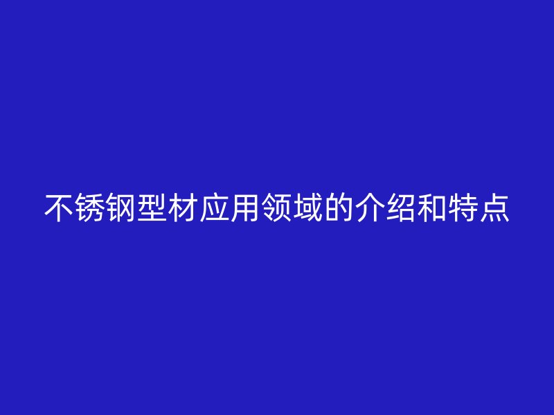 不锈钢型材应用领域的介绍和特点