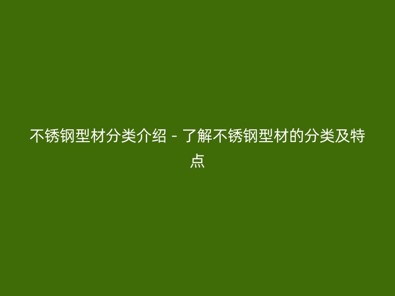 不锈钢型材分类介绍 - 了解不锈钢型材的分类及特点