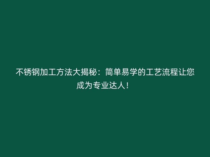 不锈钢加工方法大揭秘：简单易学的工艺流程让您成为专业达人！