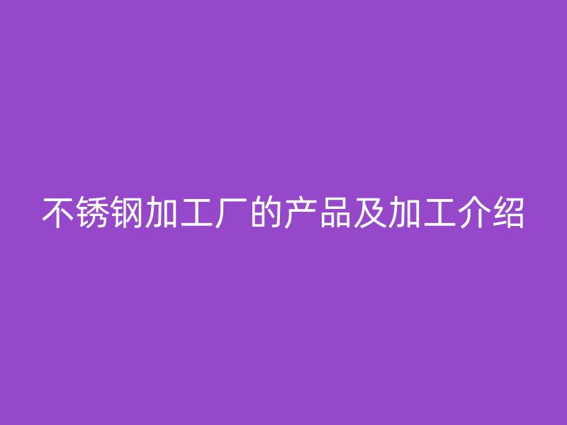 不锈钢加工厂的产品及加工介绍