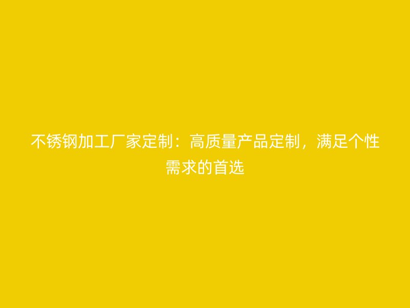 不锈钢加工厂家定制:高质量产品定制,满足个性需求的首选