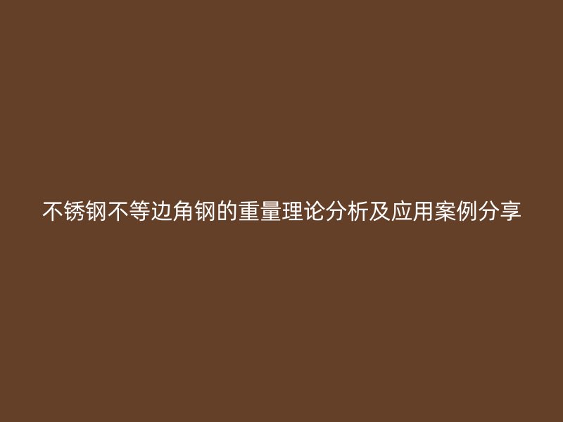 不锈钢不等边角钢的重量理论分析及应用案例分享