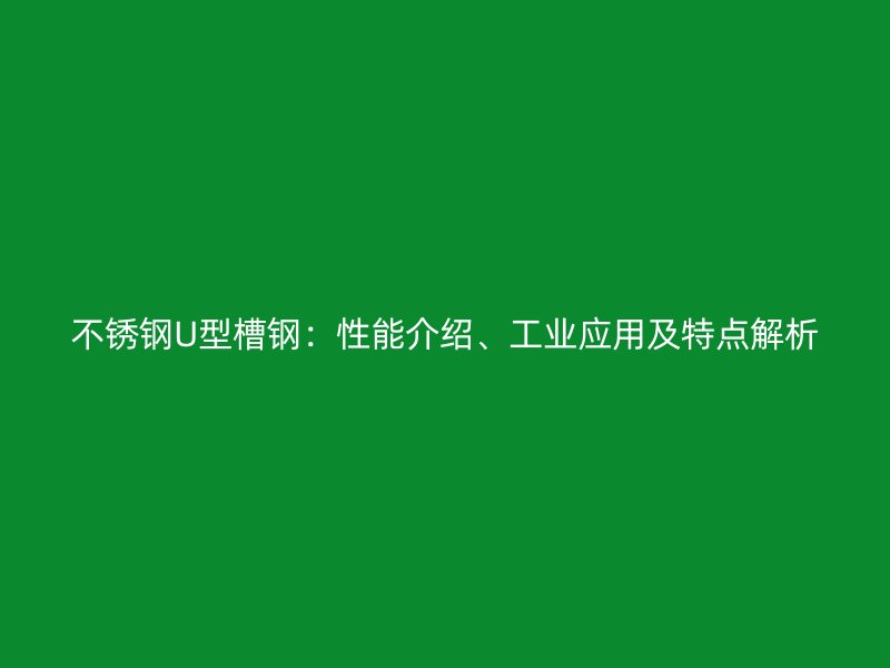 不锈钢U型槽钢:性能介绍、工业应用及特点解析