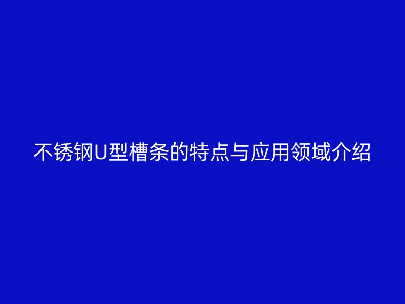 不锈钢U型槽条的特点与应用领域介绍