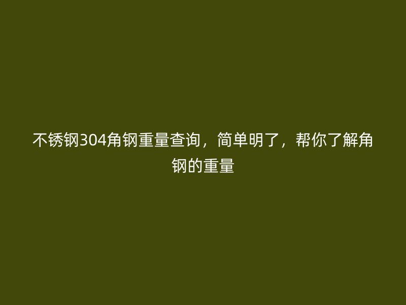 不锈钢304角钢重量查询,简单明了,帮你了解角钢的重量