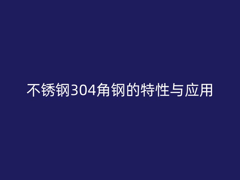 不锈钢304角钢的特性与应用