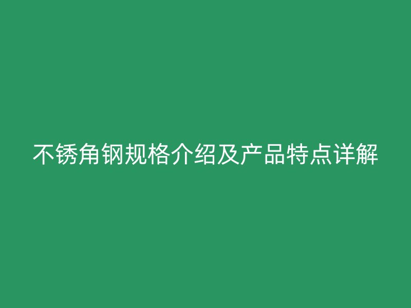 不锈角钢规格介绍及产品特点详解