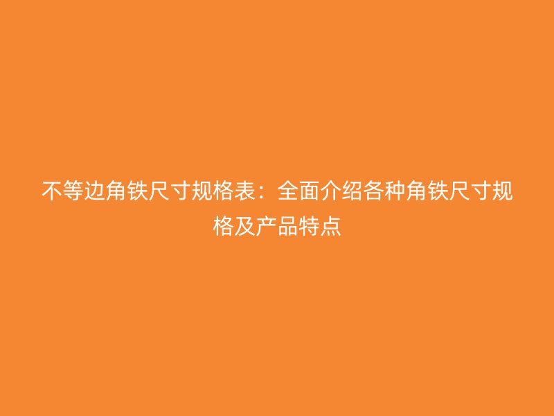 不等边角铁尺寸规格表:全面介绍各种角铁尺寸规格及产品特点