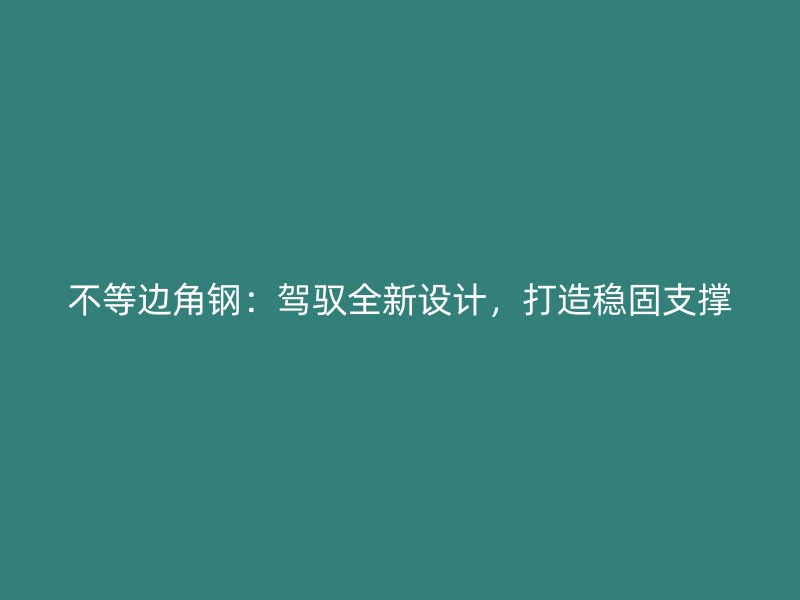 不等边角钢:驾驭全新设计,打造稳固支撑