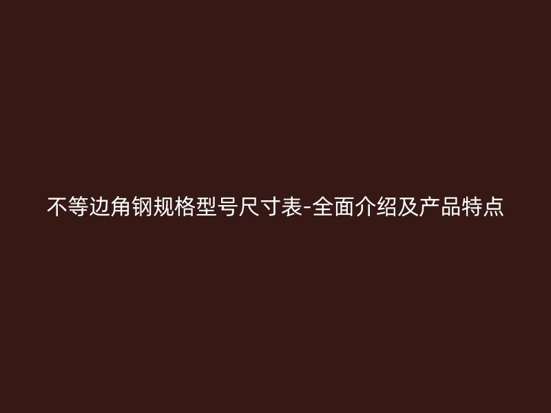 不等边角钢规格型号尺寸表-全面介绍及产品特点