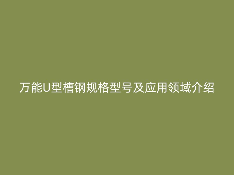 万能U型槽钢规格型号及应用领域介绍
