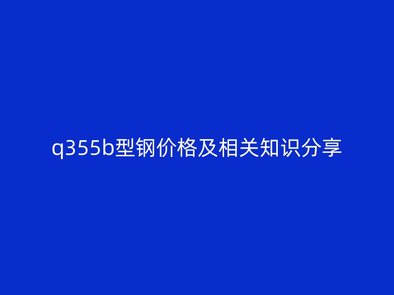 q355b型钢价格及相关知识分享