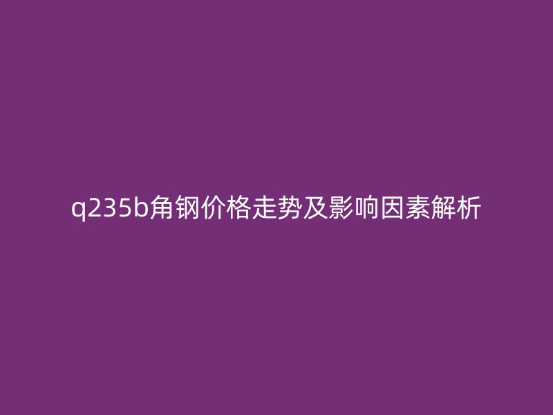 q235b角钢价格走势及影响因素解析