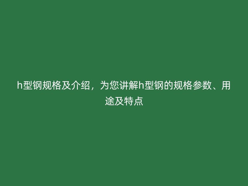 h型钢规格及介绍,为您讲解h型钢的规格参数、用途及特点