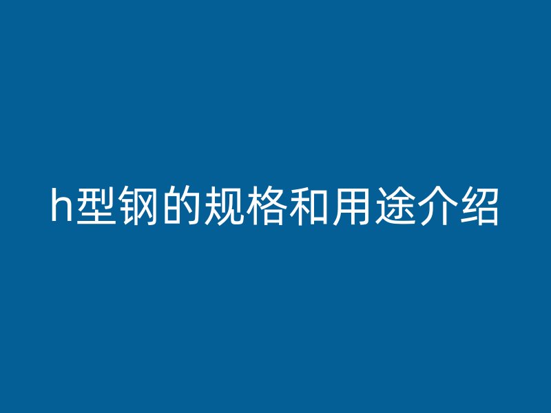 h型钢的规格和用途介绍