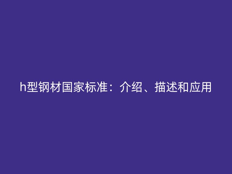 h型钢材国家标准:介绍、描述和应用