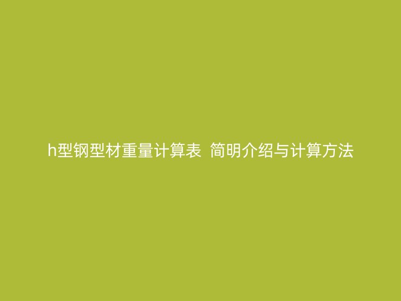 h型钢型材重量计算表 简明介绍与计算方法