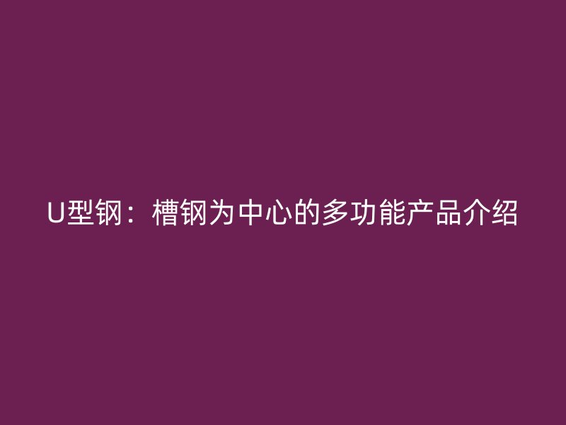 U型钢:槽钢为中心的多功能产品介绍