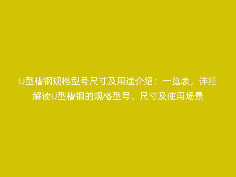 U型槽钢规格型号尺寸及用途介绍:一览表,详细解读U型槽钢的规格型号、尺寸及使用场景