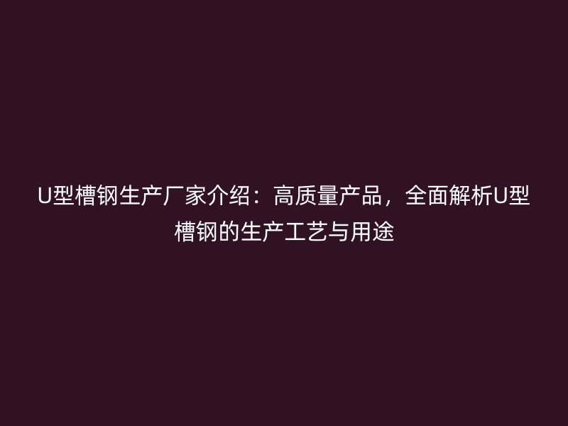 U型槽钢生产厂家介绍：高质量产品，全面解析U型槽钢的生产工艺与用途