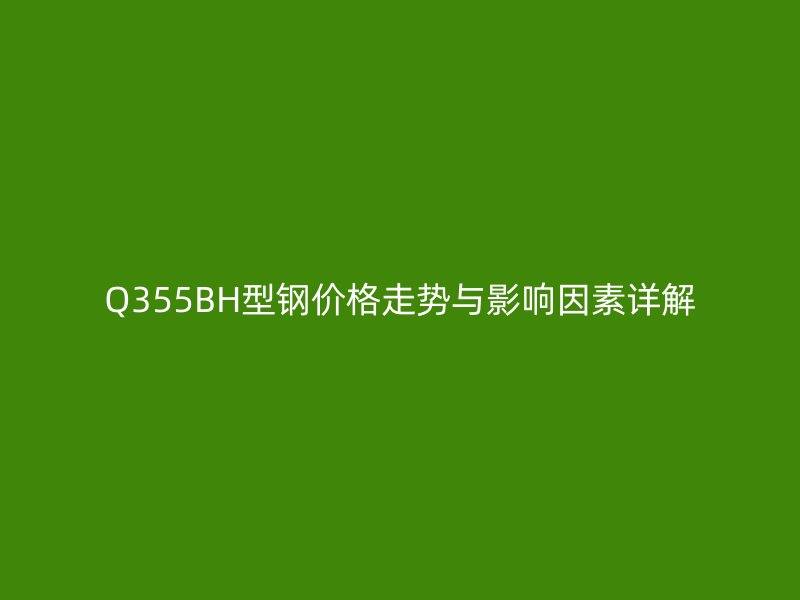 Q355BH型钢价格走势与影响因素详解