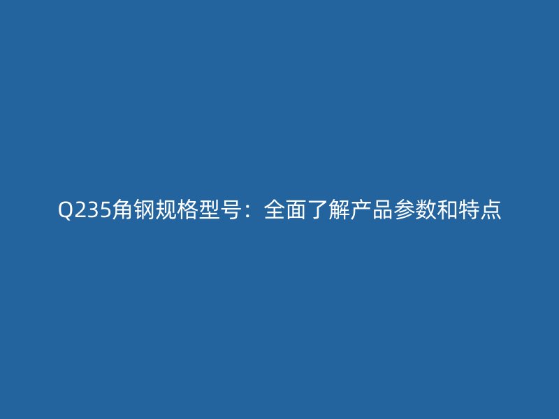 Q235角钢规格型号:全面了解产品参数和特点