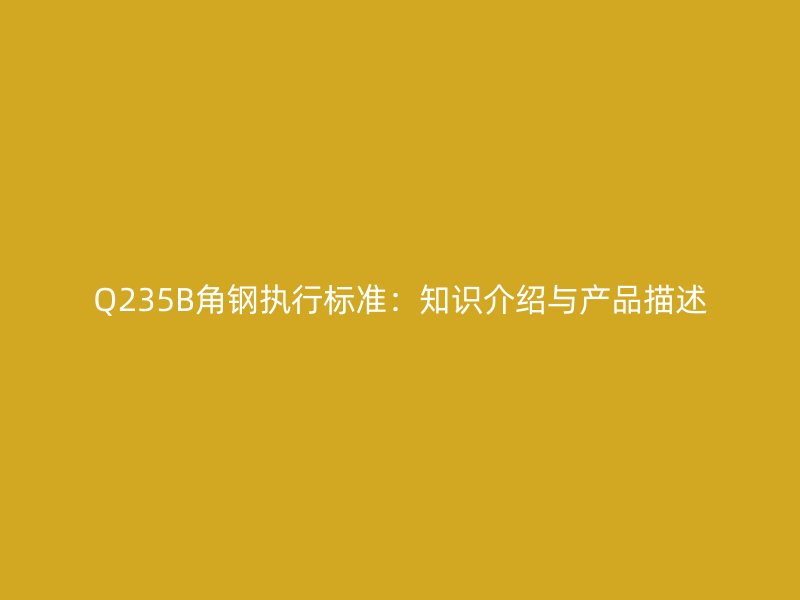 Q235B角钢执行标准:知识介绍与产品描述