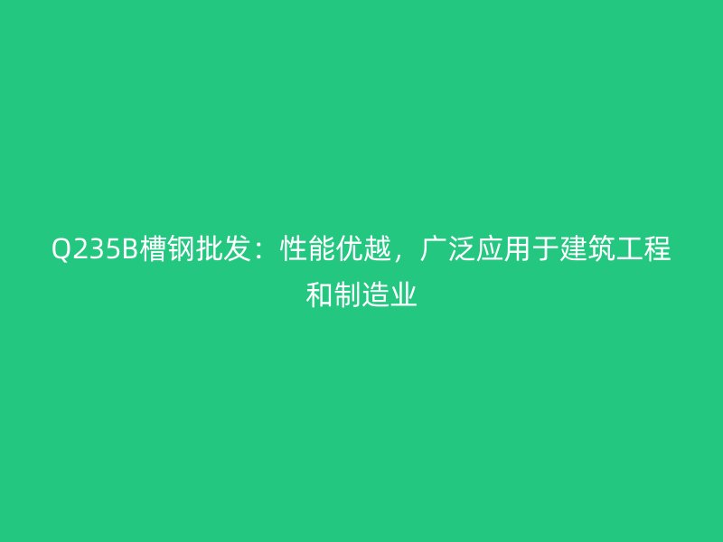 Q235B槽钢批发：性能优越，广泛应用于建筑工程和制造业