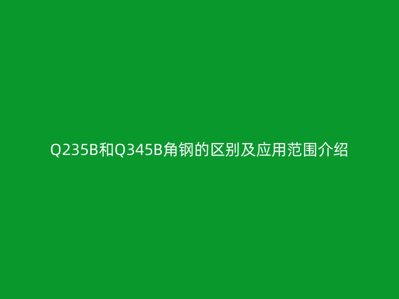 Q235B和Q345B角钢的区别及应用范围介绍