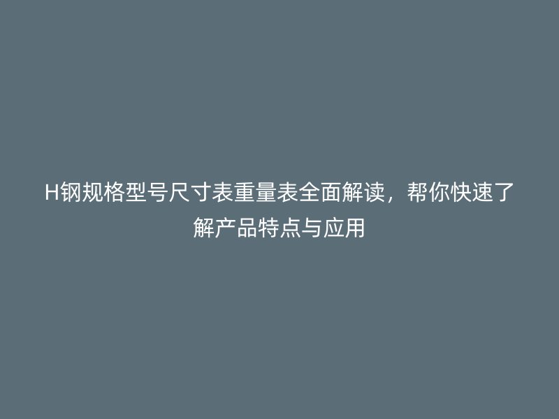 H钢规格型号尺寸表重量表全面解读,帮你快速了解产品特点与应用