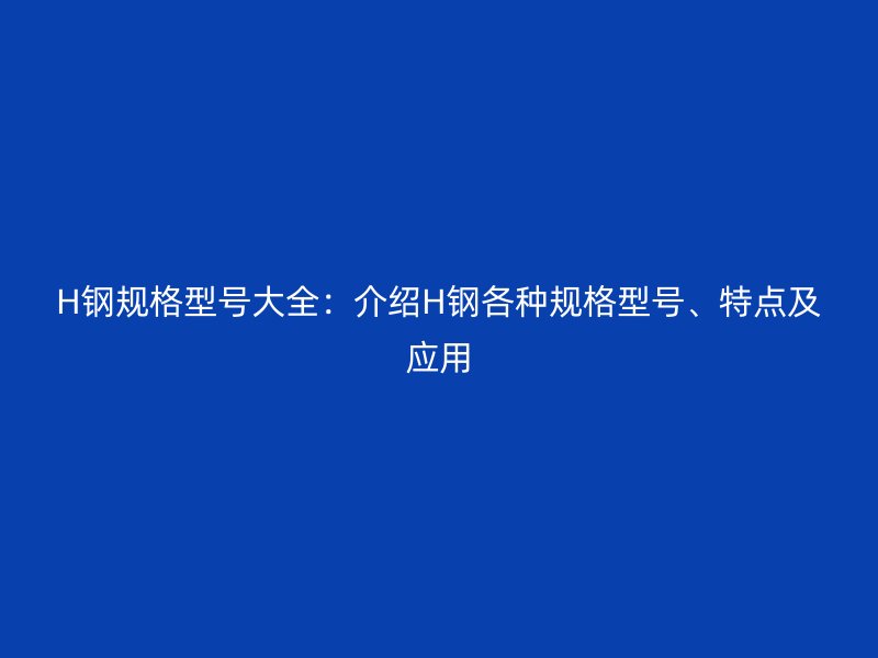 H钢规格型号大全:介绍H钢各种规格型号、特点及应用